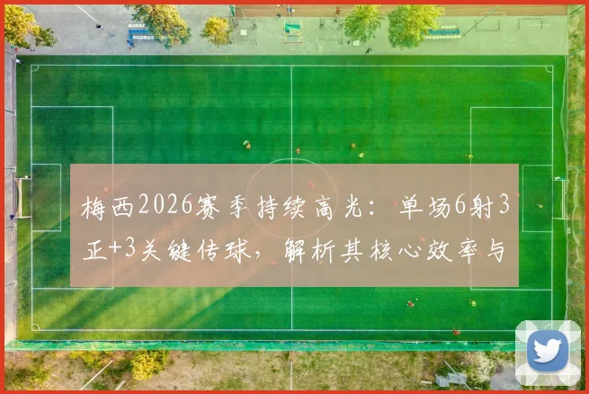 梅西2026赛季持续高光：单场6射3正+3关键传球，解析其核心效率与球场影响力