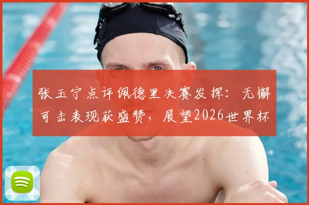 张玉宁点评佩德里决赛发挥：无懈可击表现获盛赞，展望2026世界杯值得期待