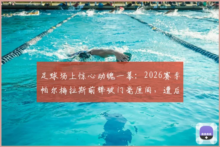 足球场上惊心动魄一幕：2026赛季帕尔梅拉斯前锋破门毫厘间，遭后卫飞脚险爆头（附多角度回放与安全讨论）
