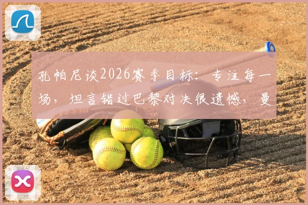 孔帕尼谈2026赛季目标：专注每一场，坦言错过巴黎对决很遗憾，曼城三冠王之路如何走