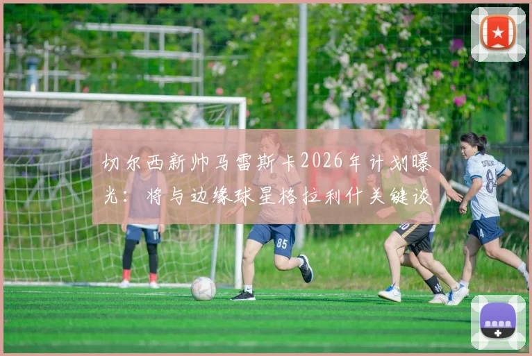切尔西新帅马雷斯卡2026年计划曝光:将与边缘球星格拉利什关键谈话,给予其证明机会