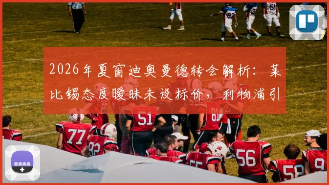 2026年夏窗迪奥曼德转会解析：莱比锡态度暧昧未设标价，利物浦引援节奏放缓引猜测