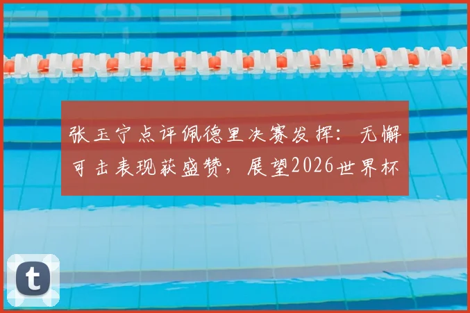 张玉宁点评佩德里决赛发挥:无懈可击表现获盛赞,展望2026世界杯值得期待