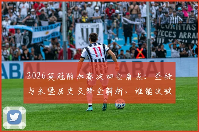 2026英冠附加赛次回合看点:圣徒与米堡历史交锋全解析,谁能攻破僵局挺进温布利?