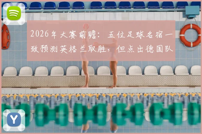 2026年大赛前瞻：五位足球名宿一致预测英格兰取胜，但点出德国队将带来艰苦考验