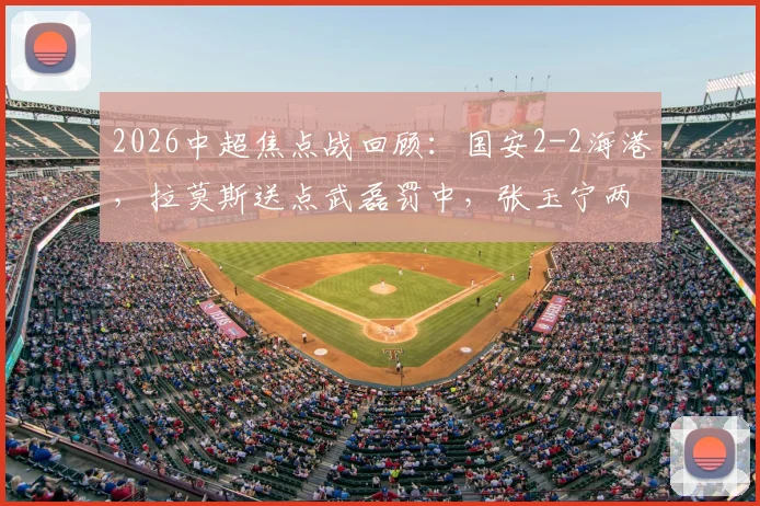 2026中超焦点战回顾：国安2-2海港，拉莫斯送点武磊罚中，张玉宁两粒进球为何被吹？详细解析比赛争议瞬间