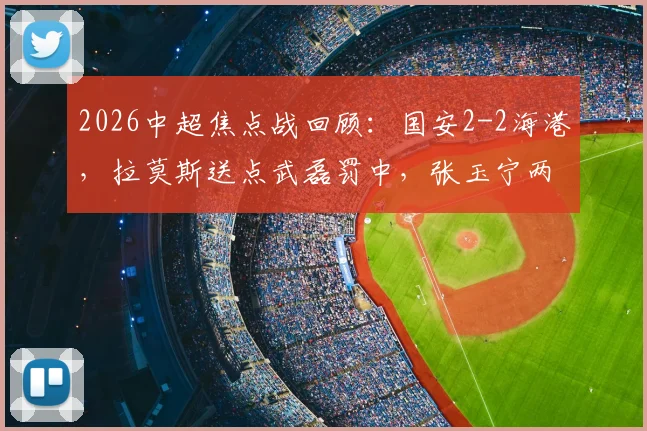 2026中超焦点战回顾：国安2-2海港，拉莫斯送点武磊罚中，张玉宁两粒进球为何被吹？详细解析比赛争议瞬间