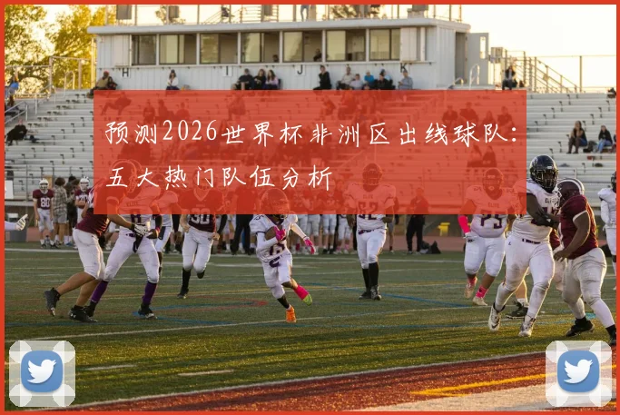 预测2026世界杯非洲区出线球队:五大热门队伍分析