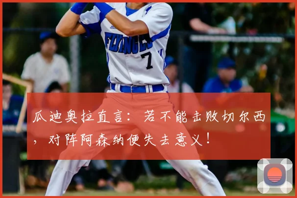 瓜迪奥拉直言:若不能击败切尔西,对阵阿森纳便失去意义!