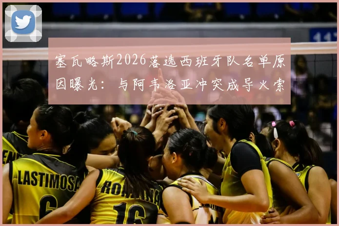 塞瓦略斯2026落选西班牙队名单原因曝光：与阿韦洛亚冲突成导火索，其社媒动态疑似回应争议