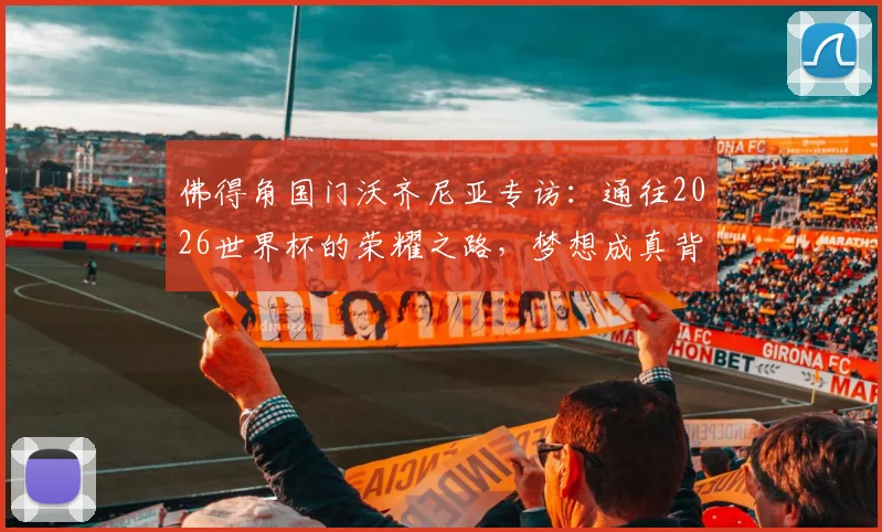 佛得角国门沃齐尼亚专访:通往2026世界杯的荣耀之路,梦想成真背后的坚守与付出