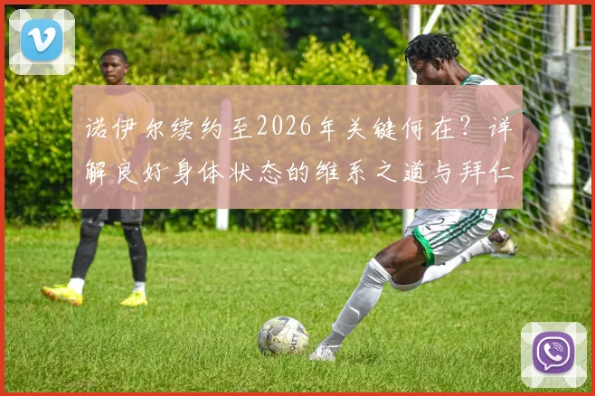 诺伊尔续约至2026年关键何在？详解良好身体状态的维系之道与拜仁的长期信任