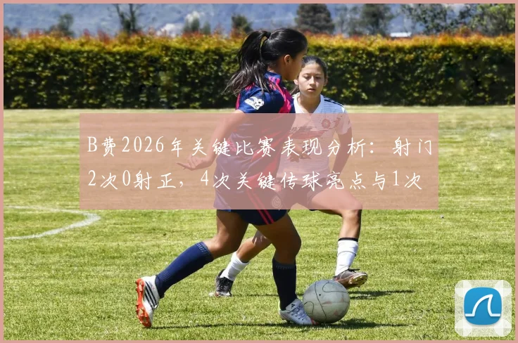 B费2026年关键比赛表现分析:射门2次0射正,4次关键传球亮点与1次过人未成功背后数据解读