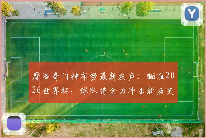 摩洛哥门神布努最新发声：瞄准2026世界杯，球队将全力冲击新历史与重要成就