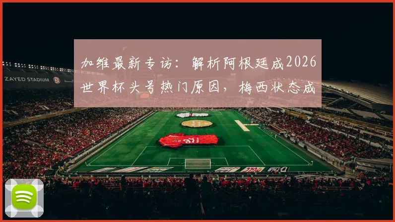 加维最新专访：解析阿根廷成2026世界杯头号热门原因，梅西状态成关键因素