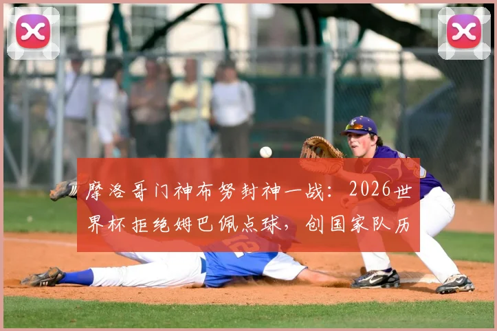 摩洛哥门神布努封神一战：2026世界杯拒绝姆巴佩点球，创国家队历史首例常规时间扑点纪录