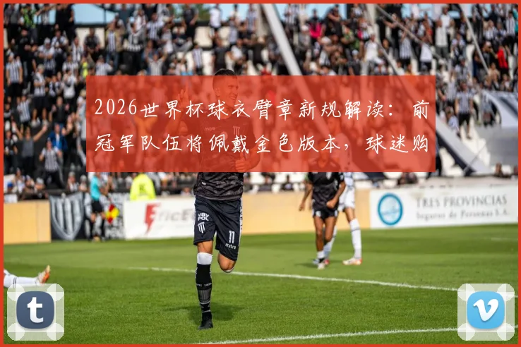 2026世界杯球衣臂章新规解读:前冠军队伍将佩戴金色版本,球迷购买正版指南