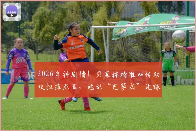 2026年神剧情!贝莱林精准回传助攻拉菲尼亚,这记“巴萨式”进球看懵全场