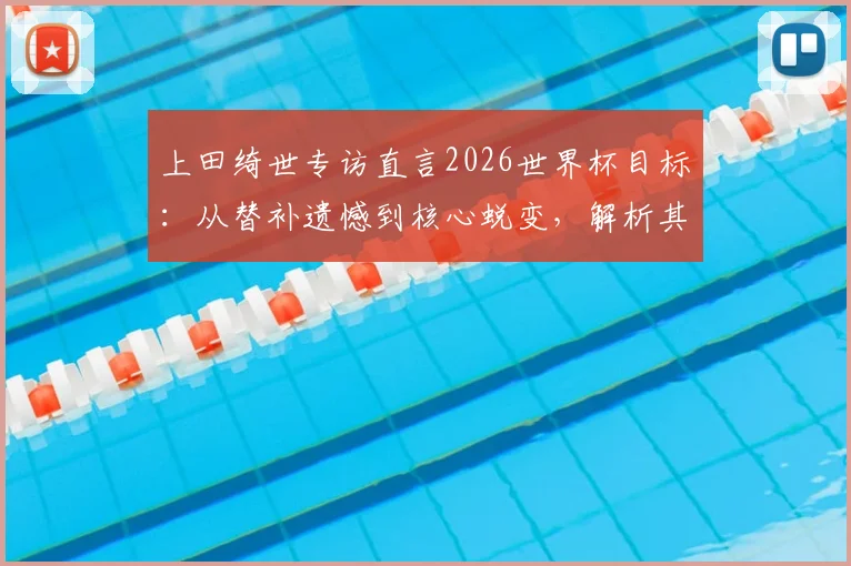 上田绮世专访直言2026世界杯目标：从替补遗憾到核心蜕变，解析其荷甲表现与日本队锋线竞争格局