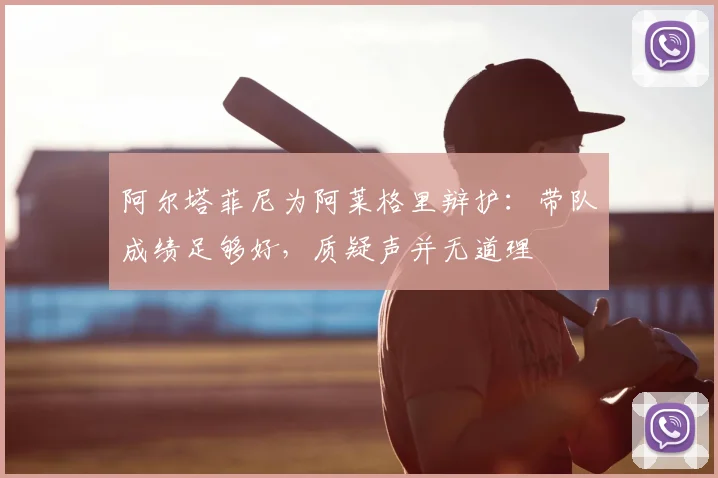 阿尔塔菲尼为阿莱格里辩护：带队成绩足够好，质疑声并无道理