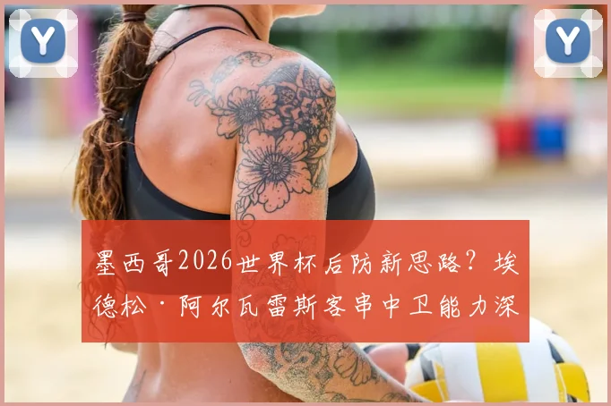 墨西哥2026世界杯后防新思路？埃德松·阿尔瓦雷斯客串中卫能力深度分析，对阵韩国战术悬念