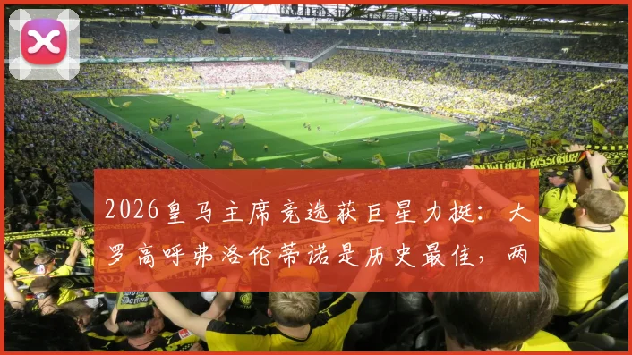 2026皇马主席竞选获巨星力挺：大罗高呼弗洛伦蒂诺是历史最佳，两大传奇球星球场内外的坚定支持