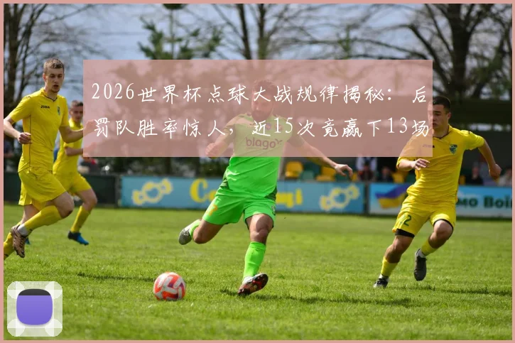2026世界杯点球大战规律揭秘:后罚队胜率惊人,近15次竟赢下13场!数据说话,点球决胜真有“后手优势”?
