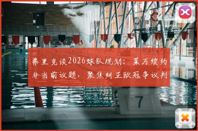 弗里克谈2026球队规划：莱万续约非当前议题，聚焦纠正欧冠争议判罚