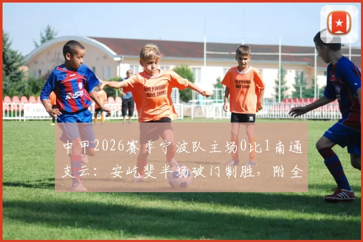 中甲2026赛季宁波队主场0比1南通支云:安屹斐半场破门制胜,附全场视频集锦与积分榜排名解析