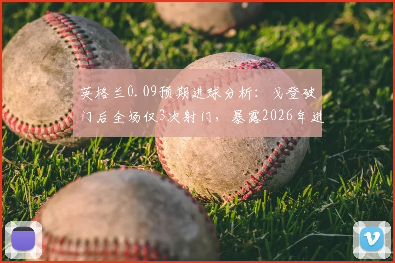 英格兰0.09预期进球分析：戈登破门后全场仅3次射门，暴露2026年进攻乏力问题深度解析