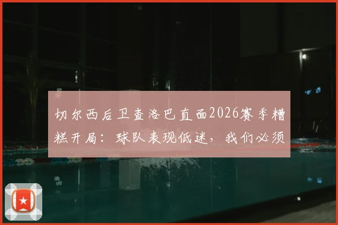 切尔西后卫查洛巴直面2026赛季糟糕开局:球队表现低迷,我们必须负起全责 _ 赛后深度访谈