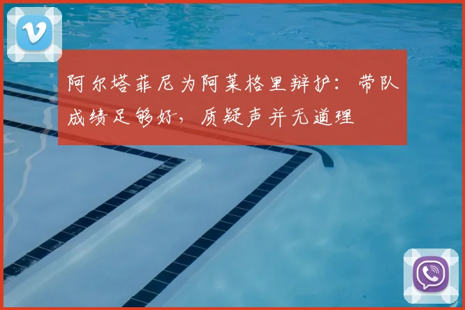 阿尔塔菲尼为阿莱格里辩护:带队成绩足够好,质疑声并无道理