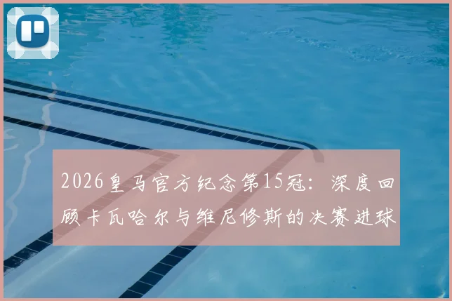 2026皇马官方纪念第15冠：深度回顾卡瓦哈尔与维尼修斯的决赛进球，附夺冠两周年纪念视频集锦