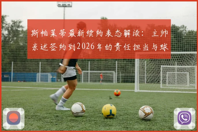 斯帕莱蒂最新续约表态解读:主帅亲述签约到2026年的责任担当与球队长远共生愿景