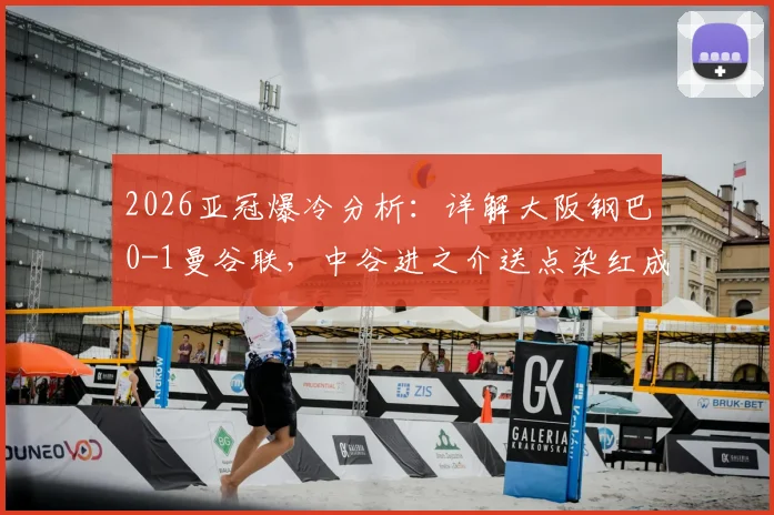 2026亚冠爆冷分析:详解大阪钢巴0-1曼谷联,中谷进之介送点染红成转折,全场录像回放解读